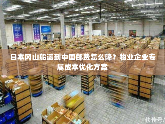 日本冈山船运到中国邮费怎么降？物业企业专属成本优化方案