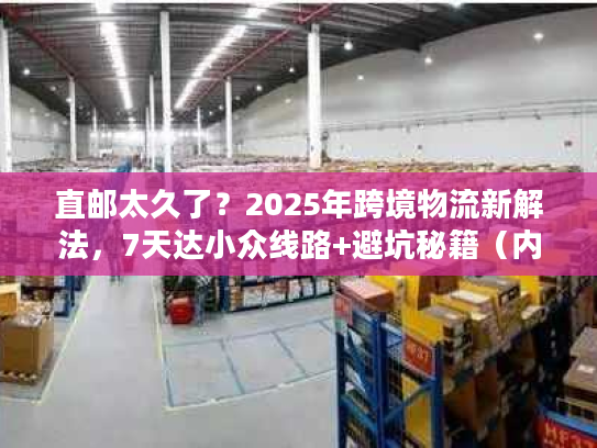 直邮太久了？2025年跨境物流新解法，7天达小众线路+避坑秘籍（内附实测案例）