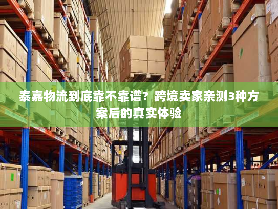 泰嘉物流到底靠不靠谱?跨境卖家亲测3种方案后的真实体验 泰嘉物流到底靠不靠谱?跨境卖家亲测3种方案后的真实体验