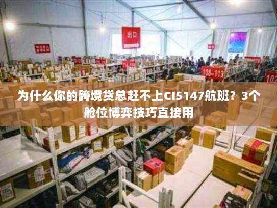 为什么你的跨境货总赶不上CI5147航班？3个舱位博弈技巧直接用