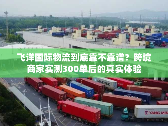 飞洋国际物流到底靠不靠谱？跨境商家实测300单后的真实体验