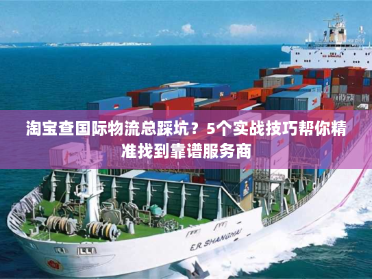 淘宝查国际物流总踩坑？5个实战技巧帮你精准找到靠谱服务商