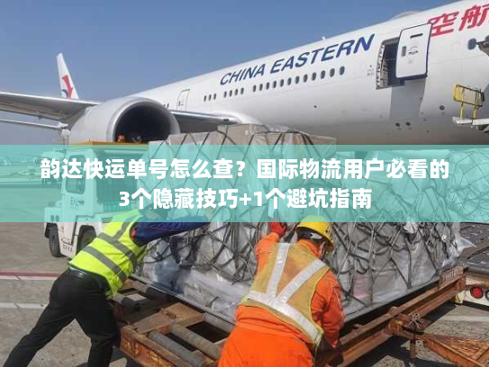 韵达快运单号怎么查？国际物流用户必看的3个隐藏技巧+1个避坑指南