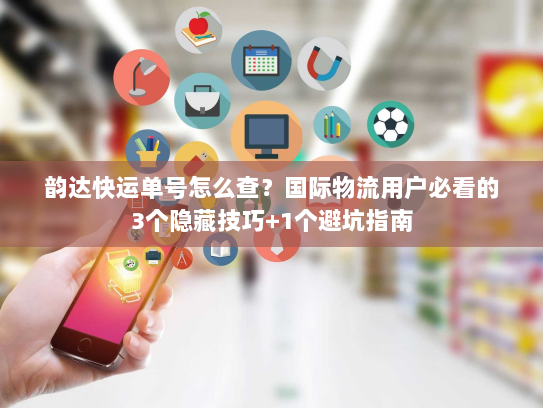 韵达快运单号怎么查？国际物流用户必看的3个隐藏技巧+1个避坑指南