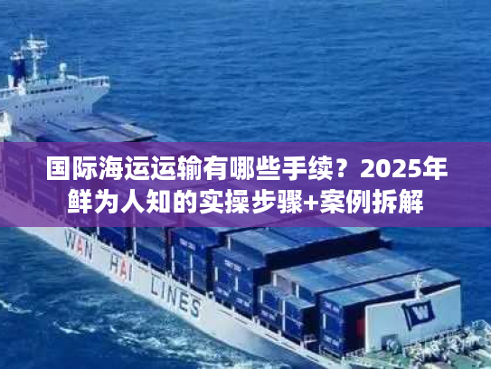 国际海运运输有哪些手续？2025年鲜为人知的实操步骤+案例拆解