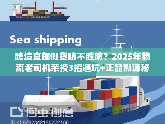 跨境直邮假货防不胜防？2025年物流老司机亲授3招避坑+正品溯源秘籍