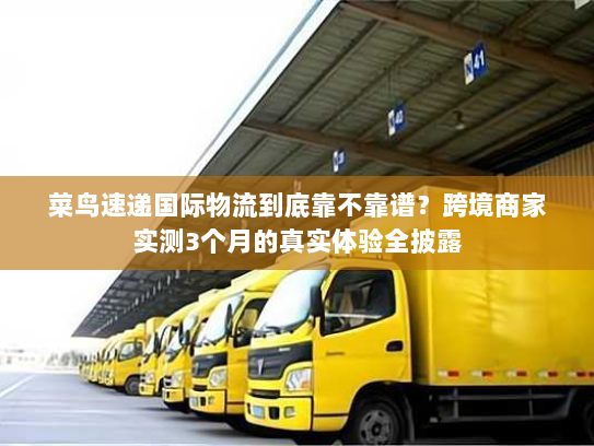 菜鸟速递国际物流到底靠不靠谱？跨境商家实测3个月的真实体验全披露