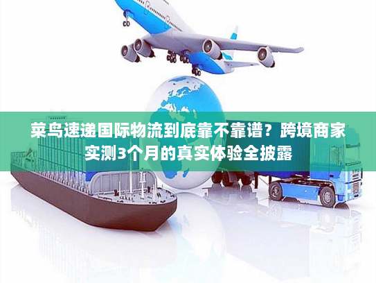 菜鸟速递国际物流到底靠不靠谱？跨境商家实测3个月的真实体验全披露