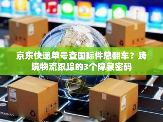 京东快递单号查国际件总翻车？跨境物流跟踪的3个隐藏密码
