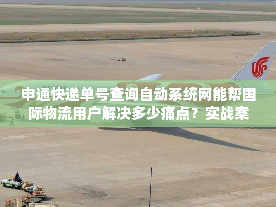 申通快递单号查询自动系统网能帮国际物流用户解决多少痛点？实战案例拆解