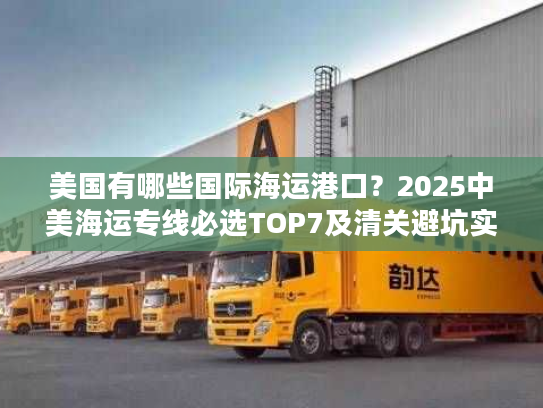 美国有哪些国际海运港口?2025中美海运专线必选TOP7及清关避坑实测 美国有哪些国际海运港口?2025中美海运专线必选TOP7及清关避坑实测