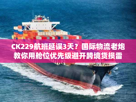 CK229航班延误3天？国际物流老炮教你用舱位优先级避开跨境货损雷区