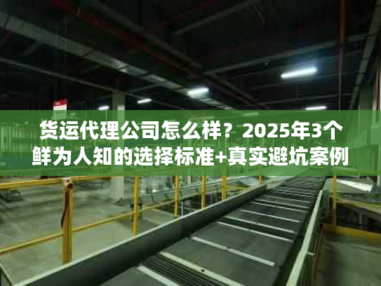 货运代理公司怎么样？2025年3个鲜为人知的选择标准+真实避坑案例