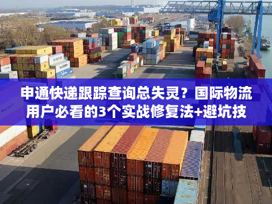 申通快递跟踪查询总失灵？国际物流用户必看的3个实战修复法+避坑技巧