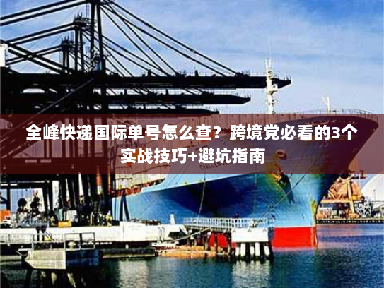 全峰快递国际单号怎么查？跨境党必看的3个实战技巧+避坑指南