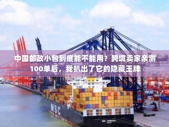 中国邮政小包到底能不能用？跨境卖家亲测100单后，我扒出了它的隐藏王牌