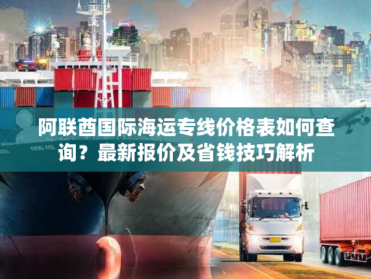 阿联酋国际海运专线价格表如何查询？最新报价及省钱技巧解析