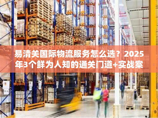易清关国际物流服务怎么选？2025年3个鲜为人知的通关门道+实战案例拆解