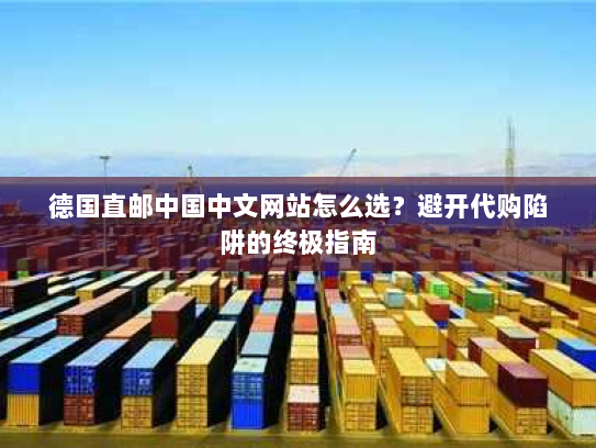 德国直邮中国中文网站怎么选？避开代购陷阱的终极指南
