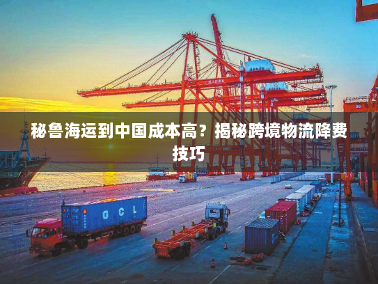 秘鲁海运到中国成本高?揭秘跨境物流降费技巧 秘鲁海运到中国成本高?揭秘跨境物流降费技巧