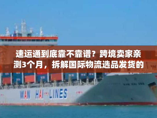 速运通到底靠不靠谱？跨境卖家亲测3个月，拆解国际物流选品发货的隐藏门道