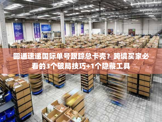 圆通速递国际单号跟踪总卡壳？跨境买家必看的3个破局技巧+1个隐藏工具