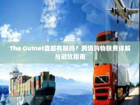 The Outnet直邮有税吗？跨境购物税费详解与避坑指南