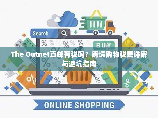 The Outnet直邮有税吗？跨境购物税费详解与避坑指南