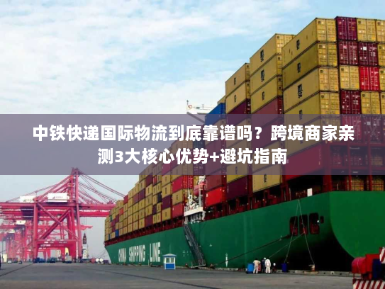 中铁快递国际物流到底靠谱吗？跨境商家亲测3大核心优势+避坑指南