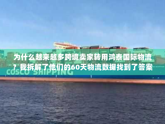 为什么越来越多跨境卖家转用鸿泰国际物流？我拆解了他们的60天物流数据找到了答案