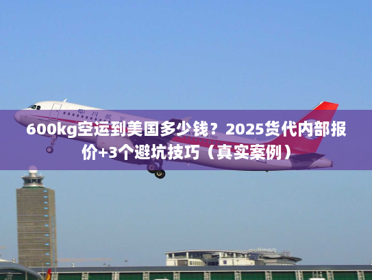 600kg空运到美国多少钱？2025货代内部报价+3个避坑技巧（真实案例）