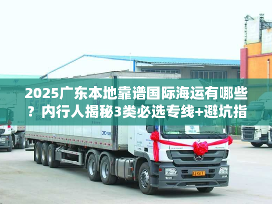 2025广东本地靠谱国际海运有哪些？内行人揭秘3类必选专线+避坑指南