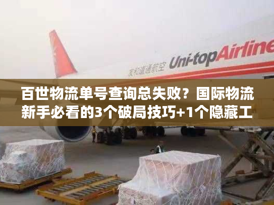 百世物流单号查询总失败？国际物流新手必看的3个破局技巧+1个隐藏工具