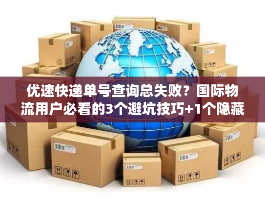优速快递单号查询总失败？国际物流用户必看的3个避坑技巧+1个隐藏工具