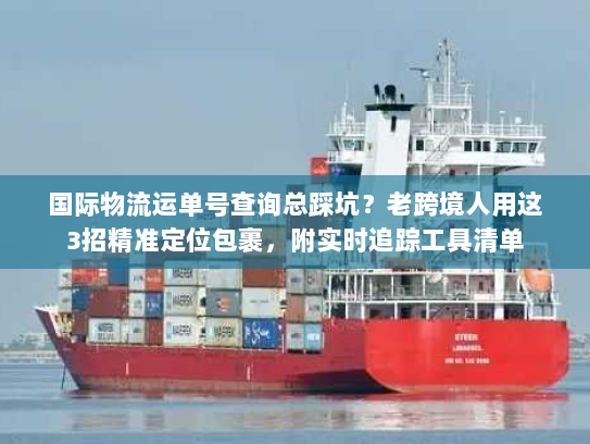 国际物流运单号查询总踩坑？老跨境人用这3招精准定位包裹，附实时追踪工具清单