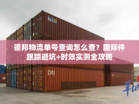 德邦物流单号查询怎么查?国际件跟踪避坑+时效实测全攻略 德邦物流单号查询怎么查?国际件跟踪避坑+时效实测全攻略