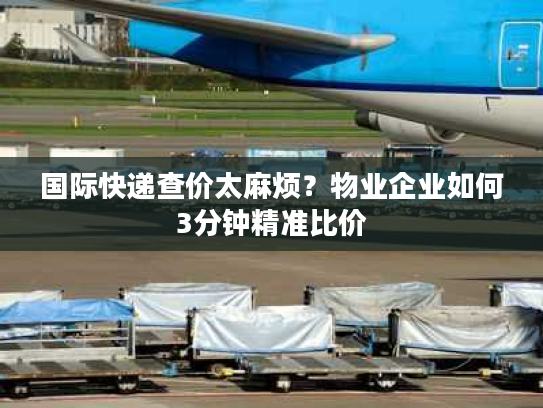 国际快递查价太麻烦？物业企业如何3分钟精准比价