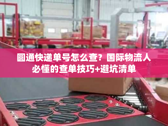 圆通快递单号怎么查?国际物流人必懂的查单技巧+避坑清单 圆通快递单号怎么查?国际物流人必懂的查单技巧+避坑清单