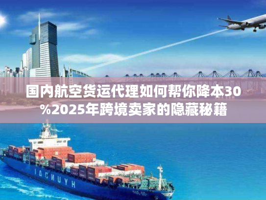 国内航空货运代理如何帮你降本30%2025年跨境卖家的隐藏秘籍