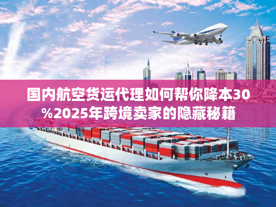 国内航空货运代理如何帮你降本30%2025年跨境卖家的隐藏秘籍