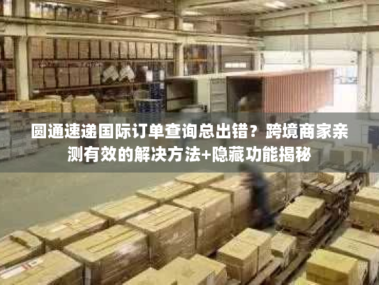圆通速递国际订单查询总出错？跨境商家亲测有效的解决方法+隐藏功能揭秘