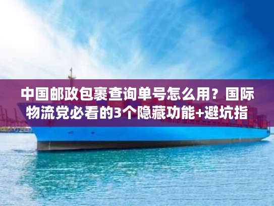 中国邮政包裹查询单号怎么用？国际物流党必看的3个隐藏功能+避坑指南