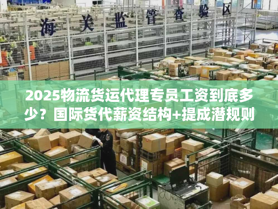 2025物流货运代理专员工资到底多少？国际货代薪资结构+提成潜规则全解析