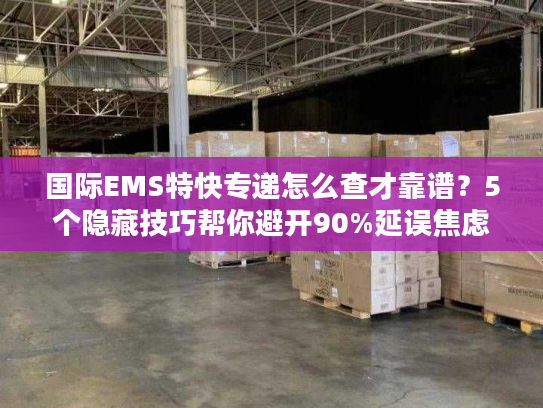 国际EMS特快专递怎么查才靠谱？5个隐藏技巧帮你避开90%延误焦虑