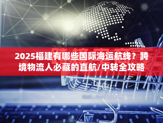 2025福建有哪些国际海运航线?跨境物流人必藏的直航/中转全攻略 2025福建有哪些国际海运航线?跨境物流人必藏的直航/中转全攻略
