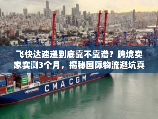 飞快达速递到底靠不靠谱?跨境卖家实测3个月,揭秘国际物流避坑真相 飞快达速递到底靠不靠谱?跨境卖家实测3个月,揭秘国际物流避坑真相