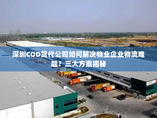 深圳COD货代公司如何解决物业企业物流难题？三大方案揭秘