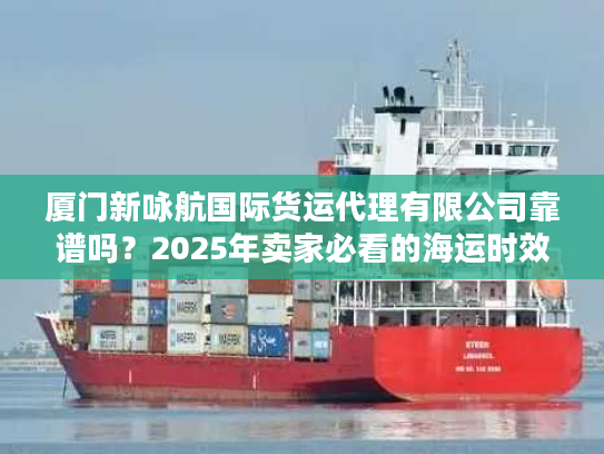 厦门新咏航国际货运代理有限公司靠谱吗？2025年卖家必看的海运时效实测报告