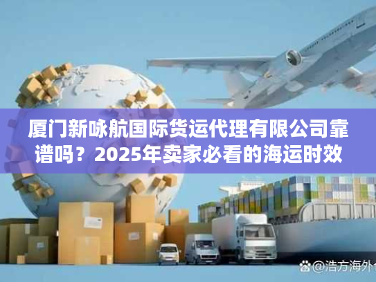 厦门新咏航国际货运代理有限公司靠谱吗？2025年卖家必看的海运时效实测报告