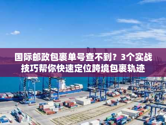 国际邮政包裹单号查不到？3个实战技巧帮你快速定位跨境包裹轨迹